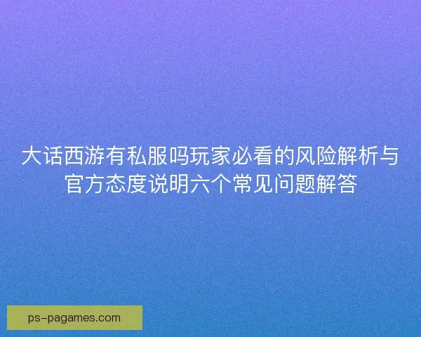 大话西游有私服吗玩家必看的风险解析与官方态度说明六个常见问题解答