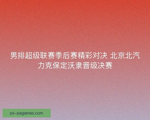 男排超级联赛季后赛精彩对决 北京北汽力克保定沃隶晋级决赛