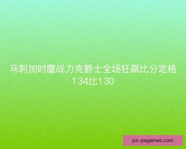 马刺加时鏖战力克爵士全场狂飙比分定格134比130